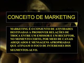 CONCEITO DE MARKETING   MARKETING É O CONJUNTO DE ATIVIDADES DESTINADAS A PROMOVER RELAÇÕES DE TROCA ENTRE UM EMISSOR E UM RECEPTOR, NO MOMENTO CERTO, POR MEIO DE CANAIS ADEQUADOS E MENSAGENS APROPRIADAS QUE ATINJAM O FOCO DE INTERESSES DOS SEGMENTOS-ALVO.   