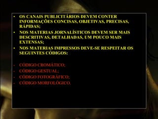 OS CANAIS PUBLICITÁRIOS DEVEM CONTER INFORMAÇÕES CONCISAS, OBJETIVAS, PRECISAS, RÁPIDAS;   NOS MATERIAS JORNALÍSTICOS DEVEM SER MAIS DESCRITIVAS, DETALHADAS, UM POUCO MAIS EXTENSAS;   NOS MATERIAS IMPRESSOS DEVE-SE RESPEITAR OS SEGUINTES CÓDIGOS:   CÓDIGO CROMÁTICO; CÓDIGO GESTUAL; CÓDIGO FOTOGRÁFICO;  CÓDIGO MORFOLÓGICO.     