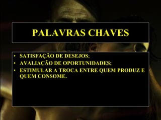 PALAVRAS CHAVES SATISFAÇÃO DE DESEJOS ; AVALIAÇÃO DE OPORTUNIDADES; ESTIMULAR A TROCA ENTRE QUEM PRODUZ E QUEM CONSOME. 