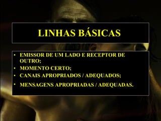 LINHAS BÁSICAS   EMISSOR DE UM LADO E RECEPTOR DE OUTRO ; MOMENTO CERTO ; CANAIS APROPRIADOS / ADEQUADOS ; MENSAGENS APROPRIADAS / ADEQUADAS.   