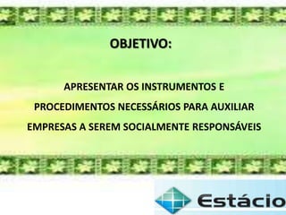APRESENTAR OS INSTRUMENTOS E
PROCEDIMENTOS NECESSÁRIOS PARA AUXILIAR
EMPRESAS A SEREM SOCIALMENTE RESPONSÁVEIS
OBJETIVO:
 