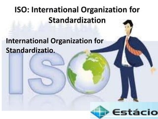 ISO: International Organization for
Standardization
International Organization for
Standardizatio.
 