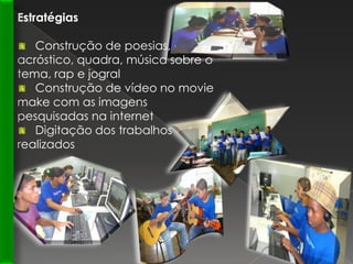 Estratégias  Construção de poesias, acróstico, quadra, música sobre o tema, rap e jogral   Construção de vídeo no moviemake com as imagens pesquisadas na internet   Digitação dos trabalhos realizados