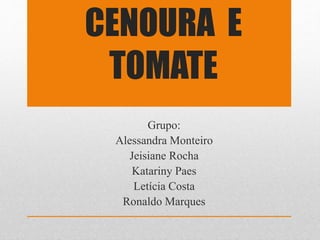 CENOURA E
TOMATE
Grupo:
Alessandra Monteiro
Jeisiane Rocha
Katariny Paes
Letícia Costa
Ronaldo Marques
 