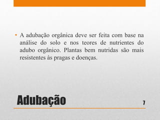 Adubação
• A adubação orgânica deve ser feita com base na
análise do solo e nos teores de nutrientes do
adubo orgânico. Plantas bem nutridas são mais
resistentes às pragas e doenças.
7
 
