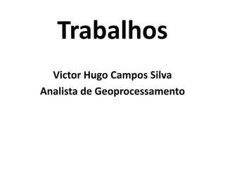Trabalhos
Victor Hugo Campos Silva
Analista de Geoprocessamento
 