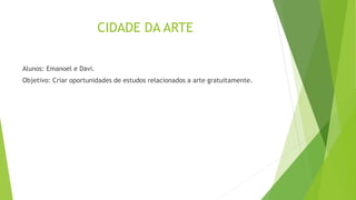CIDADE DA ARTE
Alunos: Emanoel e Davi.
Objetivo: Criar oportunidades de estudos relacionados a arte gratuitamente.
 