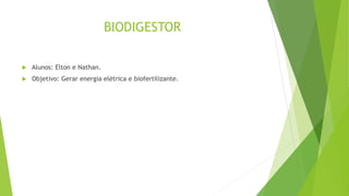 BIODIGESTOR
 Alunos: Elton e Nathan.
 Objetivo: Gerar energia elétrica e biofertilizante.
 