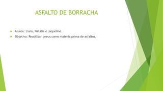 ASFALTO DE BORRACHA
 Alunos: Liara, Natália e Jaqueline.
 Objetivo: Reutilizar pneus como matéria prima de asfaltos.
 