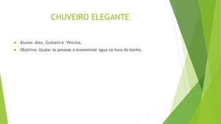 CHUVEIRO ELEGANTE
 Alunos: Alex, Gustavo e Vinicius.
 Objetivo: Ajudar as pessoas a economizar água na hora do banho.
 