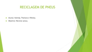 RECICLAGEM DE PNEUS
 Alunos: Kalindy, Thainara e Wesley.
 Objetivo: Reciclar pneus.
 