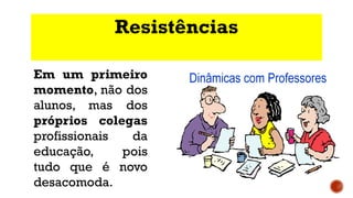 Resistências
Em um primeiro
momento, não dos
alunos, mas dos
próprios colegas
profissionais da
educação, pois
tudo que é novo
desacomoda.
 