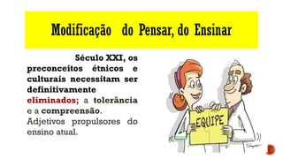 Modificação do Pensar, do Ensinar
Século XXI, os
preconceitos étnicos e
culturais necessitam ser
definitivamente
eliminados; a tolerância
e a compreensão.
Adjetivos propulsores do
ensino atual.
 