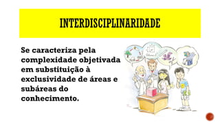 INTERDISCIPLINARIDADE
Se caracteriza pela
complexidade objetivada
em substituição à
exclusividade de áreas e
subáreas do
conhecimento.
 