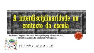 A interdisciplinaridade no
contexto da escola
Professor Especialista em Psicopedagogia Institucional,
Linguística Aplicada e Língua Portuguesa
NETTO BARBOSANETTO BARBOSA
 