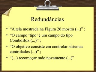 Redundâncias “ A tela mostrada na Figura 26 mostra (...)” ; “ O campo ‘tipo’ é um campo do tipo ComboBox (...)” ; “ O objetivo consiste em controlar sistemas controlados (...)” ; “ (...) recomeçar tudo novamente (...)” 