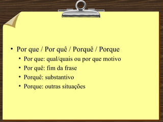 Por que / Por quê / Porquê / Porque Por que: qual/quais ou por que motivo Por quê: fim da frase Porquê: substantivo Porque: outras situações 