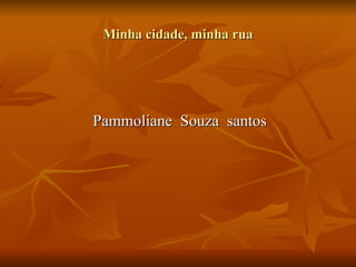 Minha cidade, minha rua Pammoliane  Souza  santos 