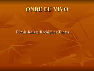 ONDE EU VIVO Pérola Raíssa Rodrigues Tantas 