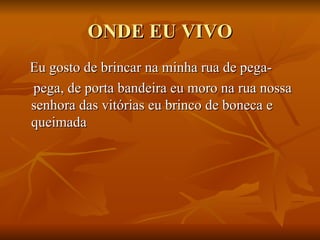 ONDE EU VIVO Eu gosto de brincar na minha rua de pega- pega, de porta bandeira eu moro na rua nossa senhora das vitórias eu brinco de boneca e queimada  