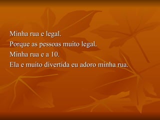 Minha rua e legal. Porque as pessoas muito legal. Minha rua e a 10. Ela e muito divertida eu adoro minha rua. 