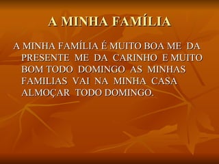A MINHA FAMÍLIA A MINHA FAMÍLIA É MUITO BOA ME  DA  PRESENTE  ME  DA  CARINHO  E MUITO BOM TODO  DOMINGO  AS  MINHAS FAMILIAS  VAI  NA  MINHA  CASA  ALMOÇAR  TODO DOMINGO. 