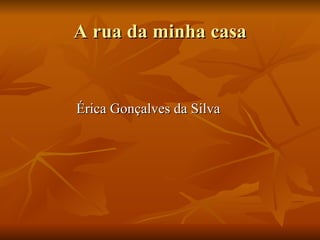 A rua da minha casa Érica Gonçalves da Silva 