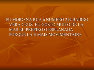 EU MORO NA RUA 6 NUMERO 219 BAIRRO VERA CRUZ  EU GOSTO MUITO DE LA MAS EU PREFIRO O ESPLANADA PORQUE LA E MAIS MOVIMENTADO. 