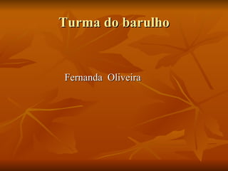 Turma do barulho Fernanda  Oliveira 