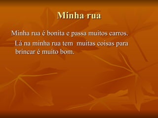 Minha rua Minha rua é bonita e passa muitos carros. Lá na minha rua tem  muitas coisas para brincar é muito bom. 