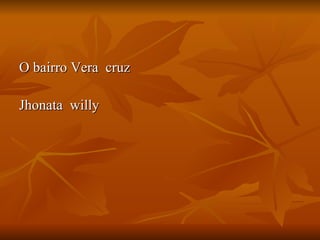 O bairro Vera  cruz Jhonata  willy  