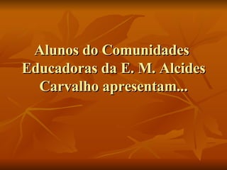 Alunos do Comunidades  Educadoras da E. M. Alcides Carvalho apresentam... 