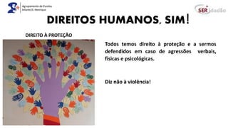 DIREITOS HUMANOS, SIM!
Todos temos direito à proteção e a sermos
defendidos em caso de agressões verbais,
físicas e psicológicas.
Diz não à violência!
DIREITO À PROTEÇÃO
 