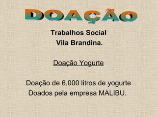 Trabalhos Social Vila Brandina. Doação Yogurte Doação de 6.000 litros de yogurte Doados pela empresa MALIBU.  DOAÇÃO  