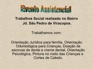 Trabalhos Social realizado no Bairro Jd. São Pedro de Viracopos. Trabalhamos com: Orientação Jurídica para família, Orientação Odontológica para Crianças, Doação de escovas de dente e creme dental, Orientação Psicológica, Pintura no rosto das Crianças e  Cortes de Cabelo. Evento Assistencial 