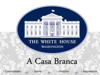 A Casa Branca
- Curiosidades - Sobre - História - Arquitetura
 