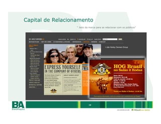 Capital de Relacionamento
                   “ Jeito da marca para se relacionar com os públicos”




                                           < site Harley Owners Group




                             19

                                                        uma empresa da rede
 