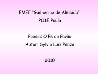 EMEF “Guilherme de Almeida”.
POIE Paula
Poesia: O Pé do Pavão
Autor: Sylvio Luiz Panza
2010
 
