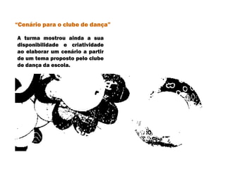 A turma mostrou ainda a sua disponibilidade e criatividade ao elaborar um cenário a partir de um tema proposto pelo clube de dança da escola. “ Cenário para o clube de dança” 