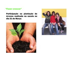 Participação na plantação de árvores realizada na escola no dia 21 de Março . “ Fazer crescer” 
