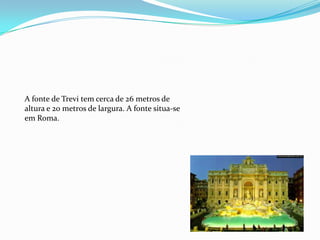 A fonte de Trevi tem cerca de 26 metros de
altura e 20 metros de largura. A fonte situa-se
em Roma.
 