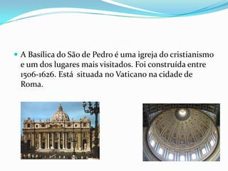  A Basílica do São de Pedro é uma igreja do cristianismo
 e um dos lugares mais visitados. Foi construída entre
 1506-1626. Está situada no Vaticano na cidade de
 Roma.
 
