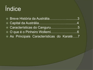 Índice
   Breve História da Austrália……………............3
   Capital da Austrália……………………............4
   Características do Canguru……………………5
   O que é o Pinheiro Wollemi…………………...6
   As Principais Características do Karaté…..7
 