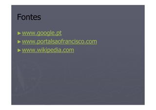 Fontes
► www.google.pt
► www.portalsaofrancisco.com
► www.wikipedia.com
 
