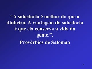 “A sabedoria é melhor do que o dinheiro. A vantagem da sabedoria é que ela conserva a vida da gente.”. 
Provérbios de Salomão 
24 
