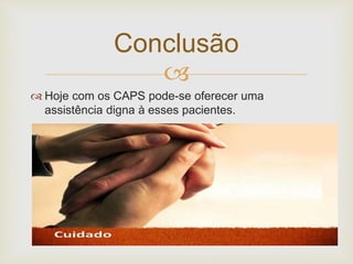 
Conclusão
 Hoje com os CAPS pode-se oferecer uma
assistência digna à esses pacientes.
 