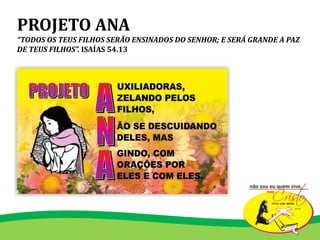 PROJETO ANA
“TODOS OS TEUS FILHOS SERÃO ENSINADOS DO SENHOR; E SERÁ GRANDE A PAZ
DE TEUS FILHOS”. ISAÍAS 54.13
 