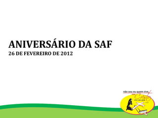 ANIVERSÁRIO DA SAF
26 DE FEVEREIRO DE 2012
 