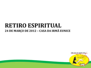 RETIRO ESPIRITUAL
24 DE MARÇO DE 2012 – CASA DA IRMÃ EUNICE
 