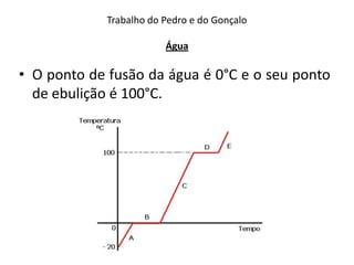 Trabalho do Pedro e do Gonçalo

                         Água

• O ponto de fusão da água é 0°C e o seu ponto
  de ebulição é 100°C.
 